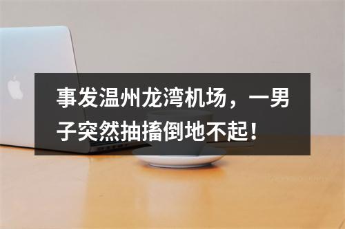 事发温州龙湾机场，一男子突然抽搐倒地不起！