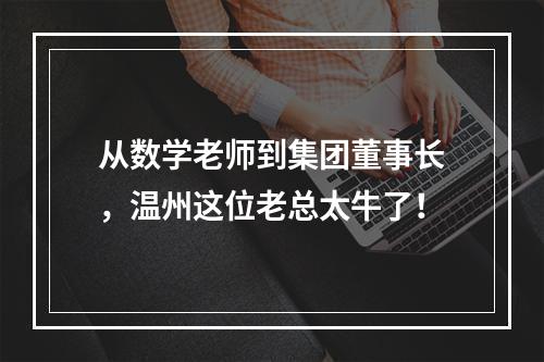 从数学老师到集团董事长，温州这位老总太牛了！