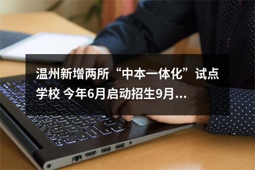 温州新增两所“中本一体化”试点学校 今年6月启动招生9月开学
