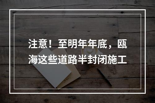 注意！至明年年底，瓯海这些道路半封闭施工