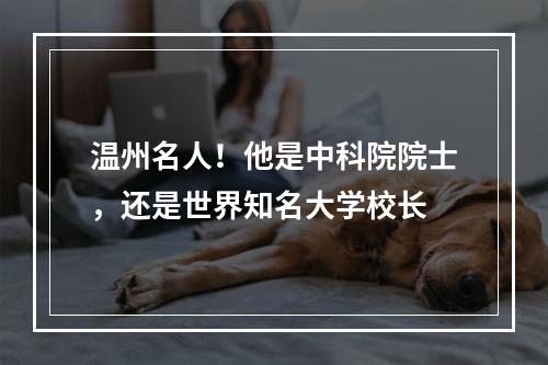 温州名人！他是中科院院士，还是世界知名大学校长