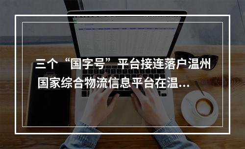 三个“国字号”平台接连落户温州 国家综合物流信息平台在温揭牌