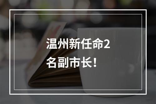 温州新任命2名副市长！