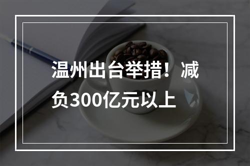 温州出台举措！减负300亿元以上