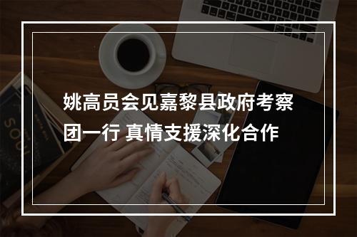 姚高员会见嘉黎县政府考察团一行 真情支援深化合作