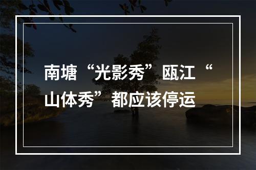 南塘“光影秀”瓯江“山体秀”都应该停运