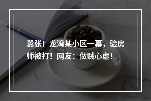 嚣张！龙湾某小区一幕，验房师被打！网友：做贼心虚！
