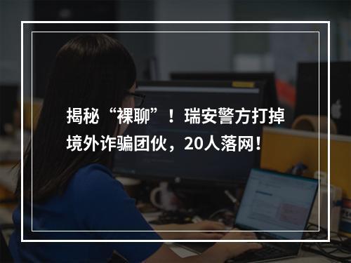 揭秘“裸聊”！瑞安警方打掉境外诈骗团伙，20人落网！