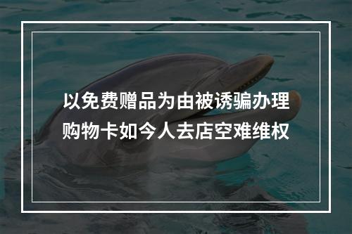 以免费赠品为由被诱骗办理购物卡如今人去店空难维权