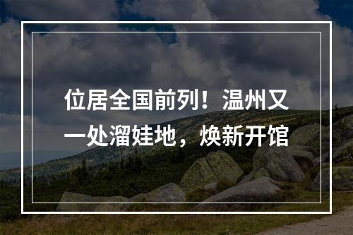 位居全国前列！温州又一处溜娃地，焕新开馆