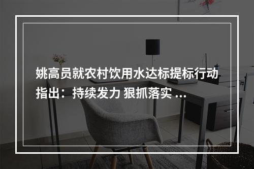 姚高员就农村饮用水达标提标行动指出：持续发力 狠抓落实 确保农村群众喝上干净水放心水
