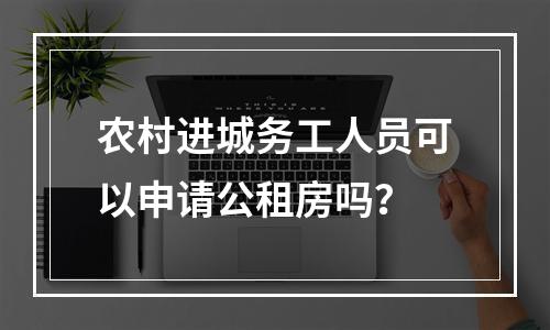 农村进城务工人员可以申请公租房吗？
