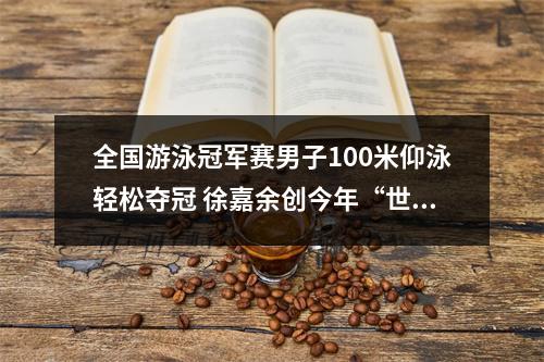 全国游泳冠军赛男子100米仰泳轻松夺冠 徐嘉余创今年“世界最佳”