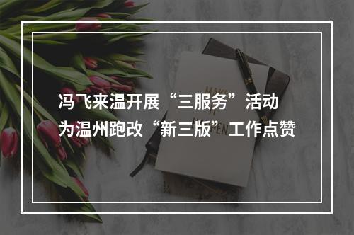 冯飞来温开展“三服务”活动 为温州跑改“新三版”工作点赞