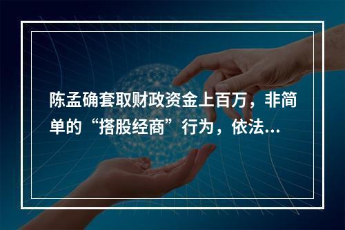 陈孟确套取财政资金上百万，非简单的“搭股经商”行为，依法应予严惩！