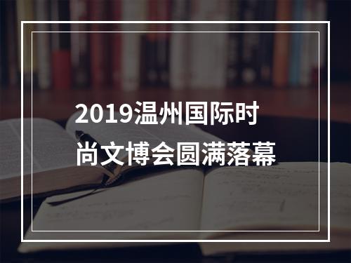 2019温州国际时尚文博会圆满落幕
