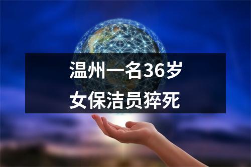 温州一名36岁女保洁员猝死