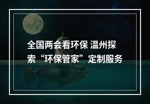 全国两会看环保 温州探索“环保管家”定制服务