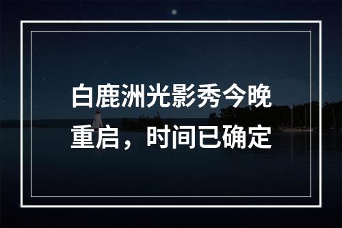 白鹿洲光影秀今晚重启，时间已确定