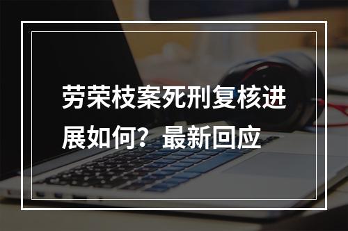 劳荣枝案死刑复核进展如何？最新回应