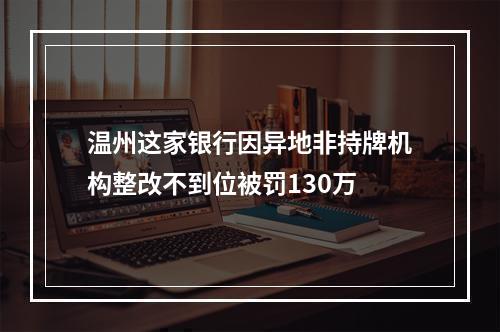 温州这家银行因异地非持牌机构整改不到位被罚130万
