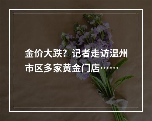 金价大跌？记者走访温州市区多家黄金门店……