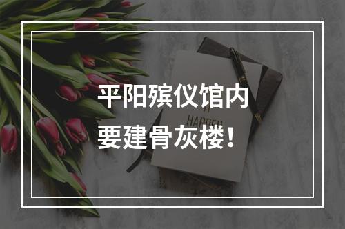 平阳殡仪馆内要建骨灰楼！
