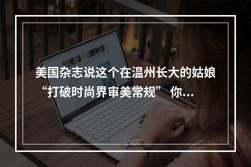 美国杂志说这个在温州长大的姑娘“打破时尚界审美常规” 你觉得呢？