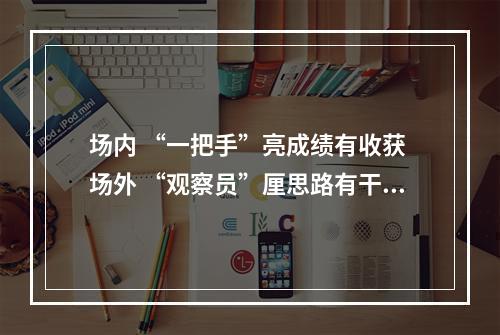 场内 “一把手”亮成绩有收获 场外 “观察员”厘思路有干劲