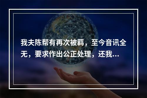 我夫陈帮有再次被羁，至今音讯全无，要求作出公正处理，还我一个安宁家庭的报告