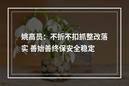 姚高员：不折不扣抓整改落实 善始善终保安全稳定
