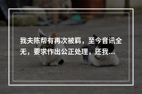 我夫陈帮有再次被羁，至今音讯全无，要求作出公正处理，还我一个安宁家庭的报告