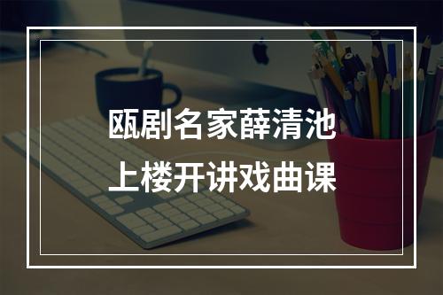 瓯剧名家薛清池上楼开讲戏曲课
