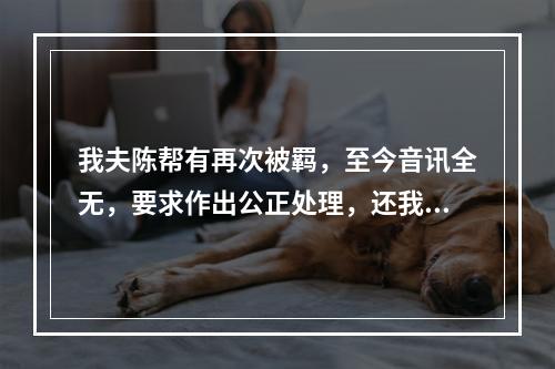 我夫陈帮有再次被羁，至今音讯全无，要求作出公正处理，还我一个安宁家庭的报告