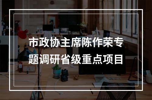 市政协主席陈作荣专题调研省级重点项目