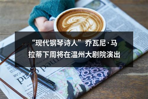 “现代钢琴诗人”乔瓦尼·马拉蒂下周将在温州大剧院演出