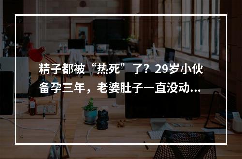 精子都被“热死”了？29岁小伙备孕三年，老婆肚子一直没动静，问题出在他的 ...