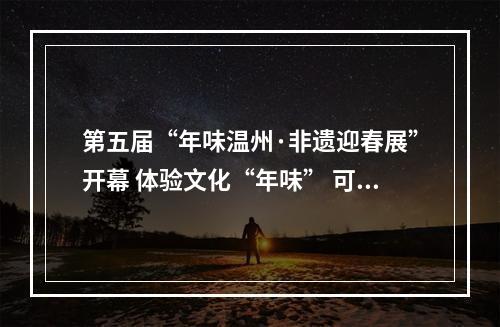 第五届“年味温州·非遗迎春展”开幕 体验文化“年味” 可来这里逛逛