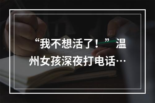 “我不想活了！”温州女孩深夜打电话…