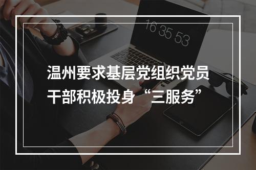 温州要求基层党组织党员干部积极投身“三服务”