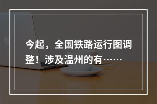 今起，全国铁路运行图调整！涉及温州的有……