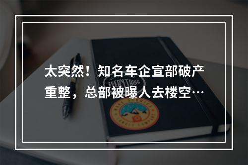 太突然！知名车企宣部破产重整，总部被曝人去楼空…