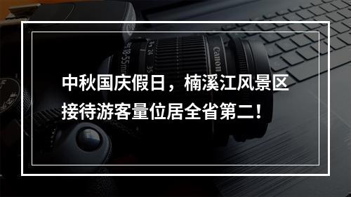 中秋国庆假日，楠溪江风景区接待游客量位居全省第二！