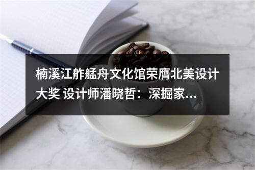 楠溪江舴艋舟文化馆荣膺北美设计大奖 设计师潘晓哲：深掘家乡的自然美