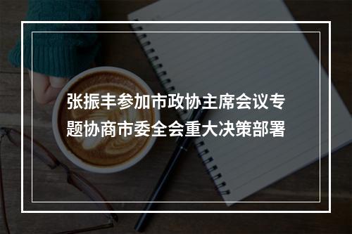 张振丰参加市政协主席会议专题协商市委全会重大决策部署