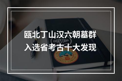 瓯北丁山汉六朝墓群 入选省考古十大发现