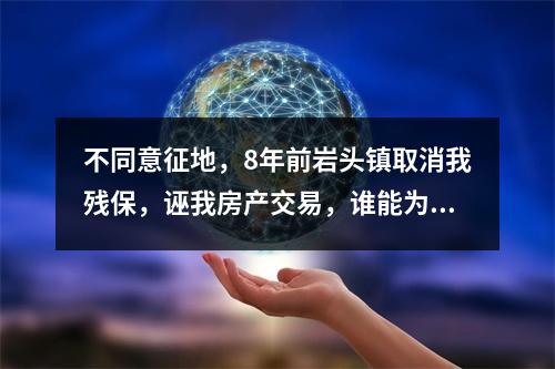 不同意征地，8年前岩头镇取消我残保，诬我房产交易，谁能为我作主？