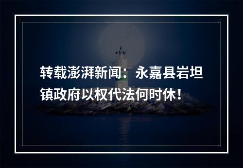 转载澎湃新闻：永嘉县岩坦镇政府以权代法何时休！
