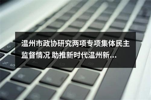 温州市政协研究两项专项集体民主监督情况 助推新时代温州新发展