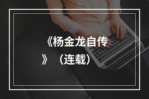 《杨金龙自传》（连载）